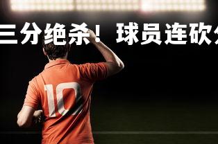 YY易游体育官网-三分绝杀！球员连砍分，助球队逆转取胜，nba三分绝杀