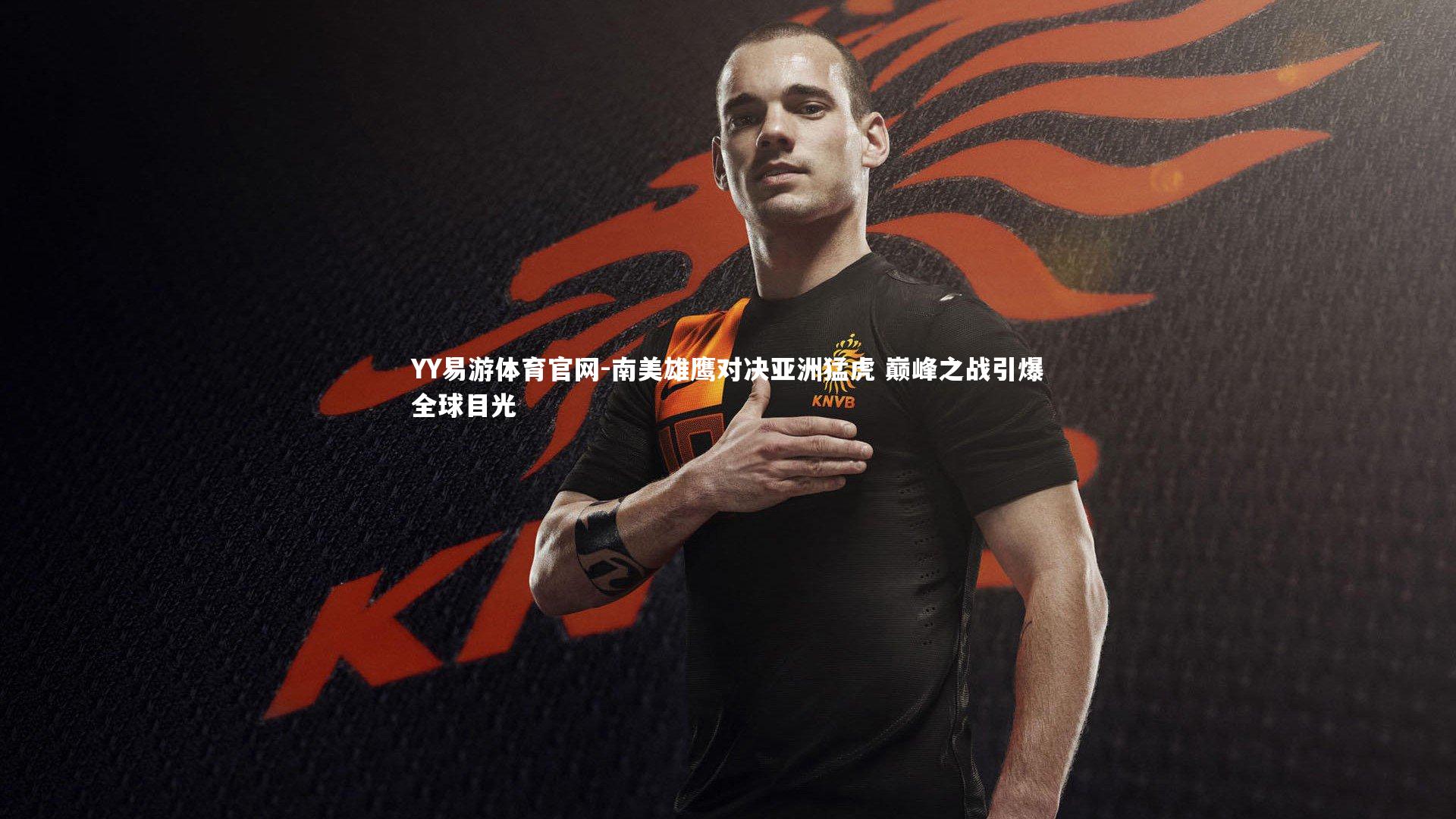 YY易游体育官网-南美雄鹰对决亚洲猛虎 巅峰之战引爆全球目光