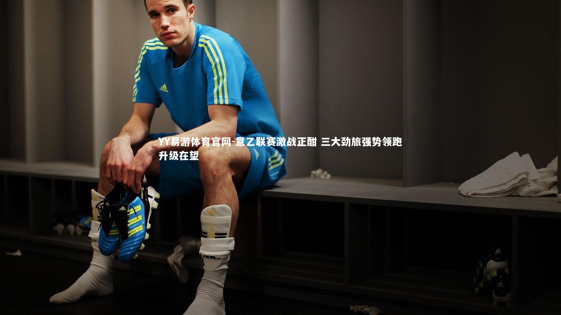 YY易游体育官网-意乙联赛激战正酣 三大劲旅强势领跑升级在望