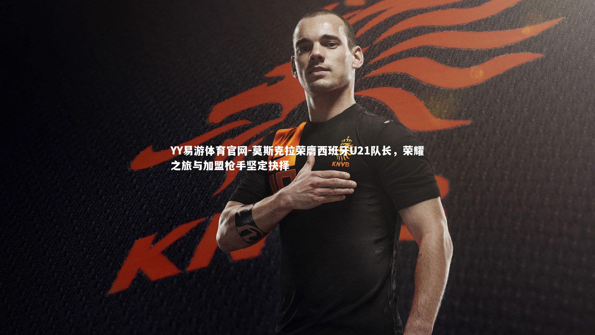 莫斯克拉荣膺西班牙U21队长,荣耀之旅与加盟枪手坚定抉择