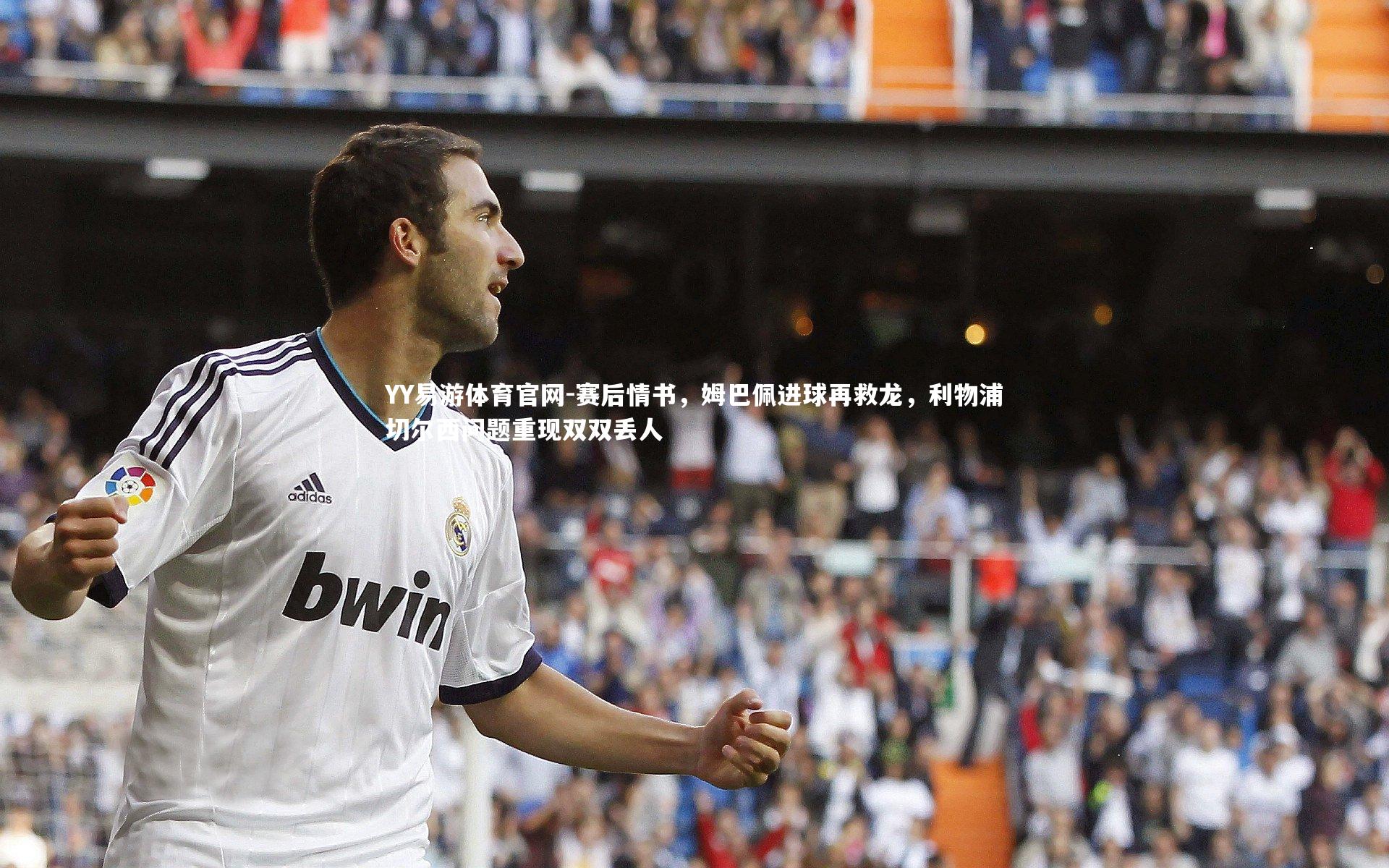 YY易游体育官网-赛后情书，姆巴佩进球再救龙，利物浦切尔西问题重现双双丢人