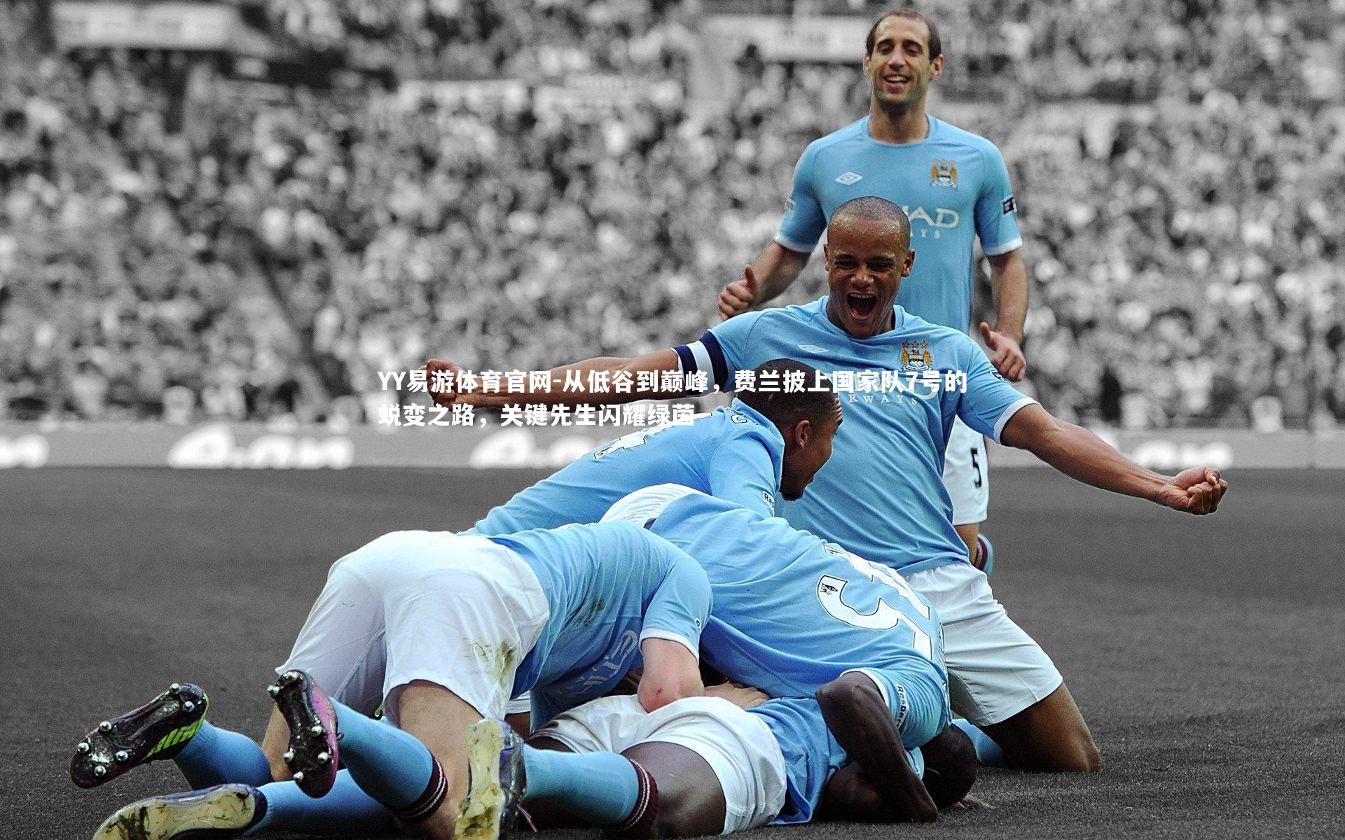 从低谷到巅峰，费兰披上国家队7号的蜕变之路，关键先生闪耀绿茵