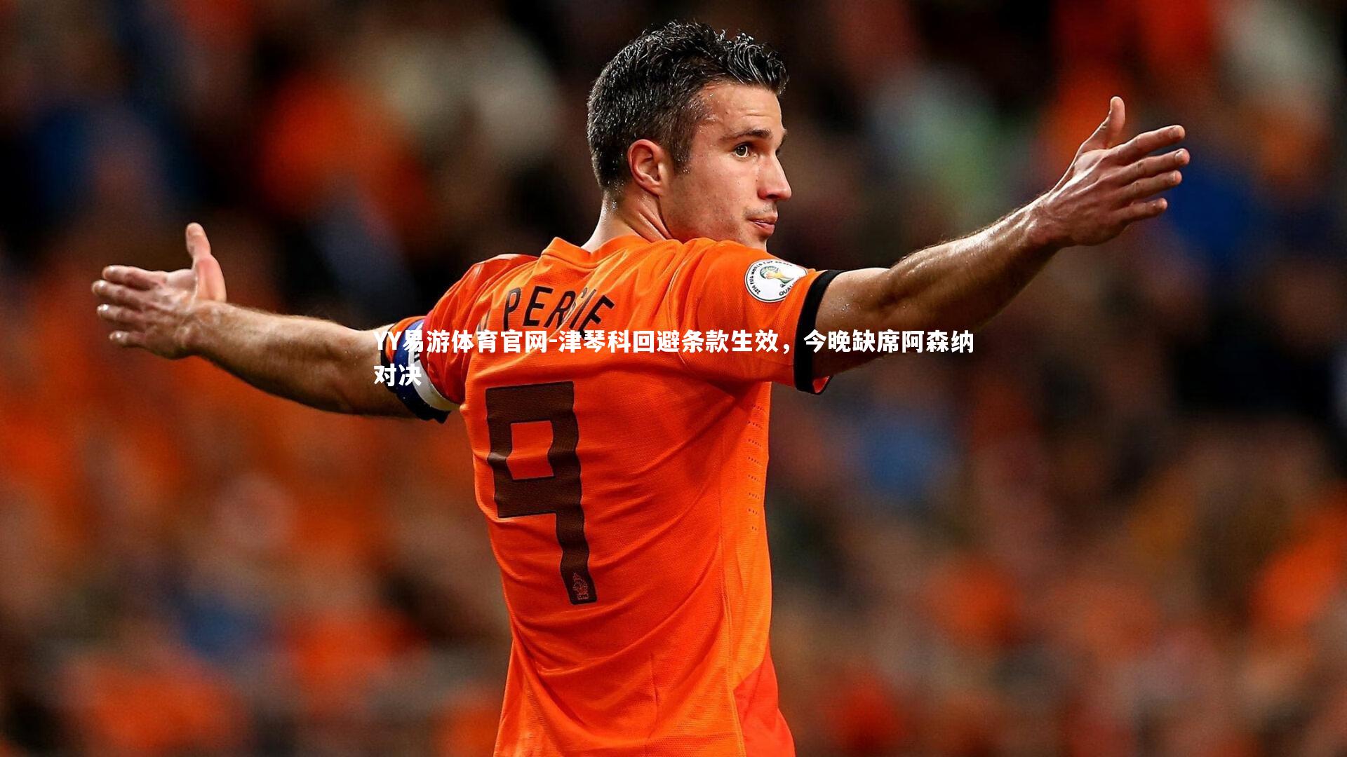 YY易游体育官网-津琴科回避条款生效，今晚缺席阿森纳对决