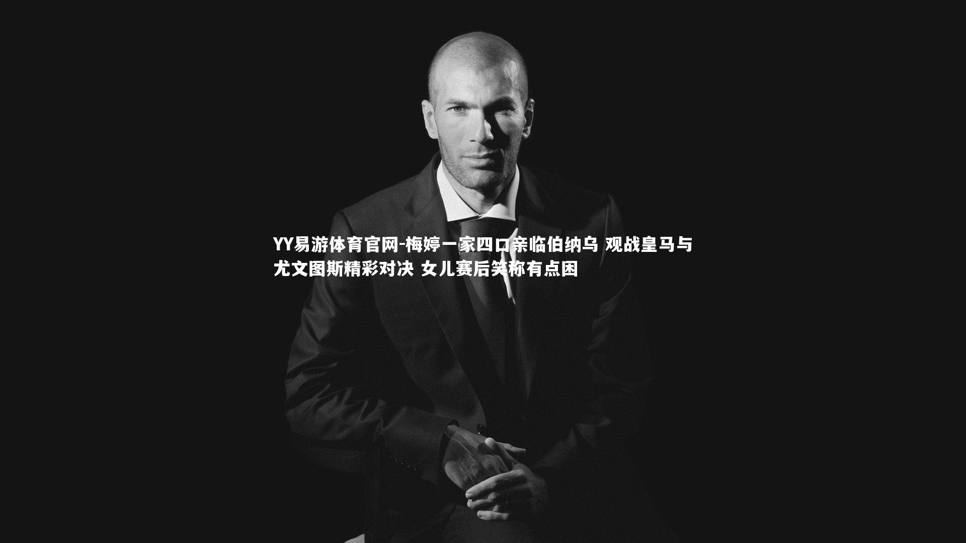 YY易游体育官网-梅婷一家四口亲临伯纳乌 观战皇马与尤文图斯精彩对决 女儿赛后笑称有点困