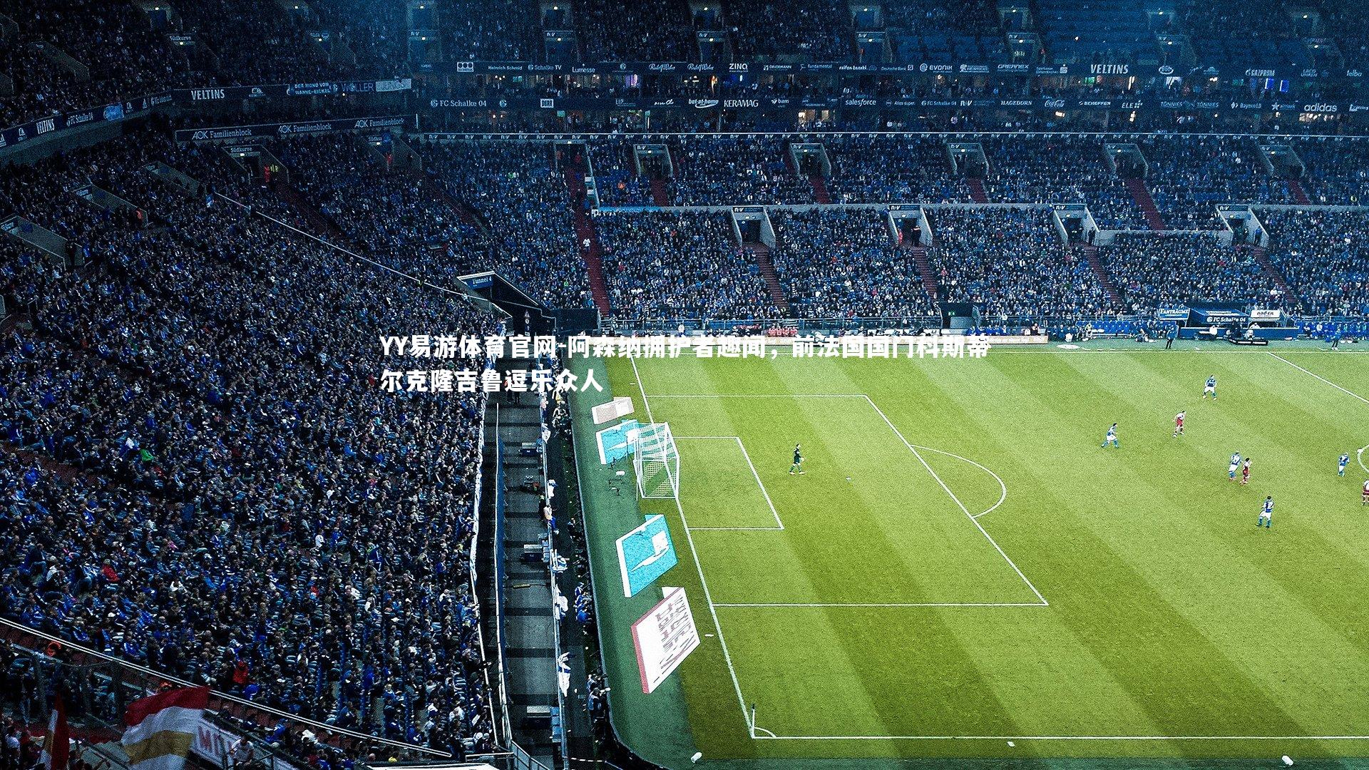 YY易游体育官网-阿森纳拥护者趣闻，前法国国门科斯蒂尔克隆吉鲁逗乐众人