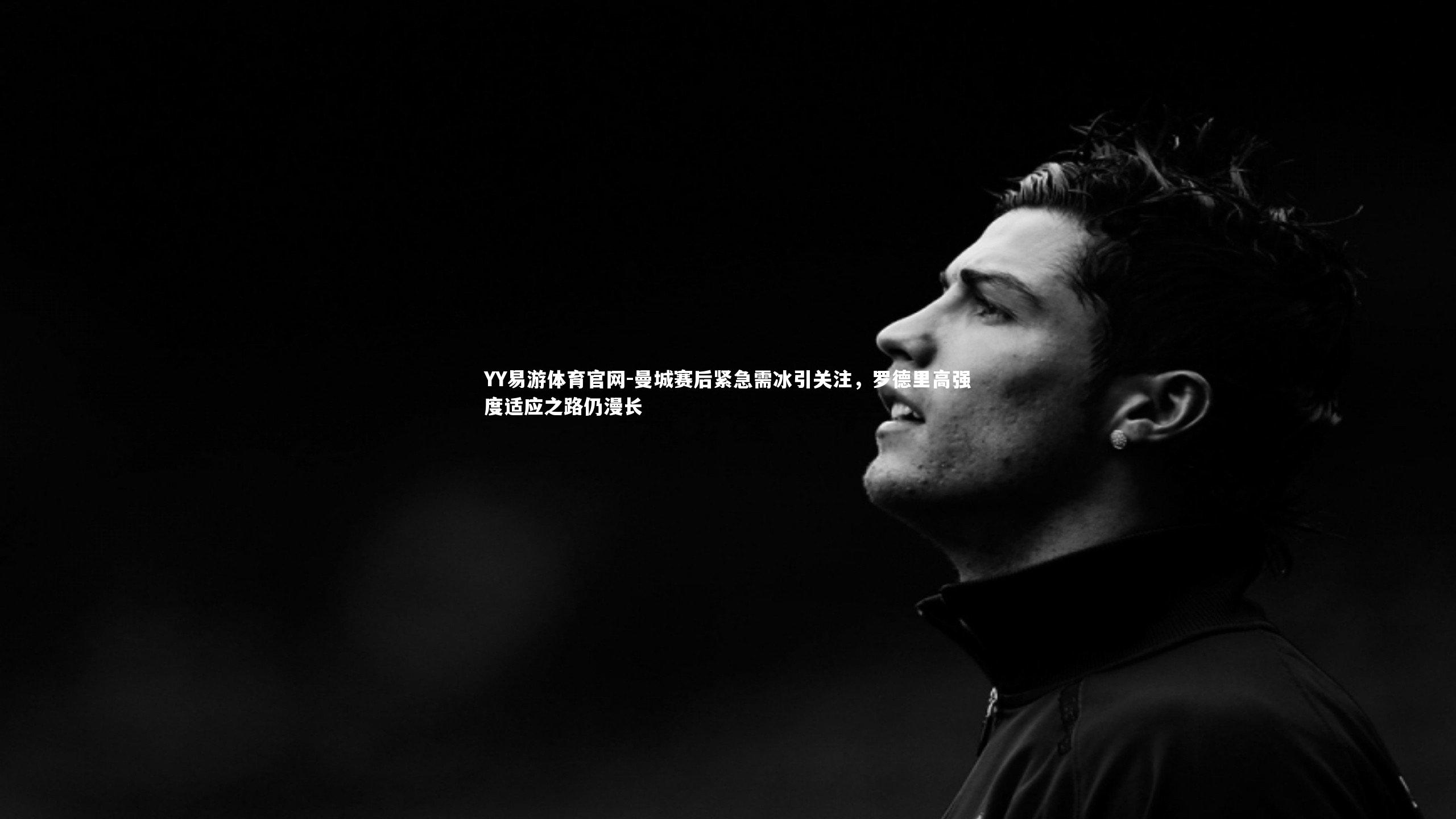 YY易游体育官网-曼城赛后紧急需冰引关注，罗德里高强度适应之路仍漫长