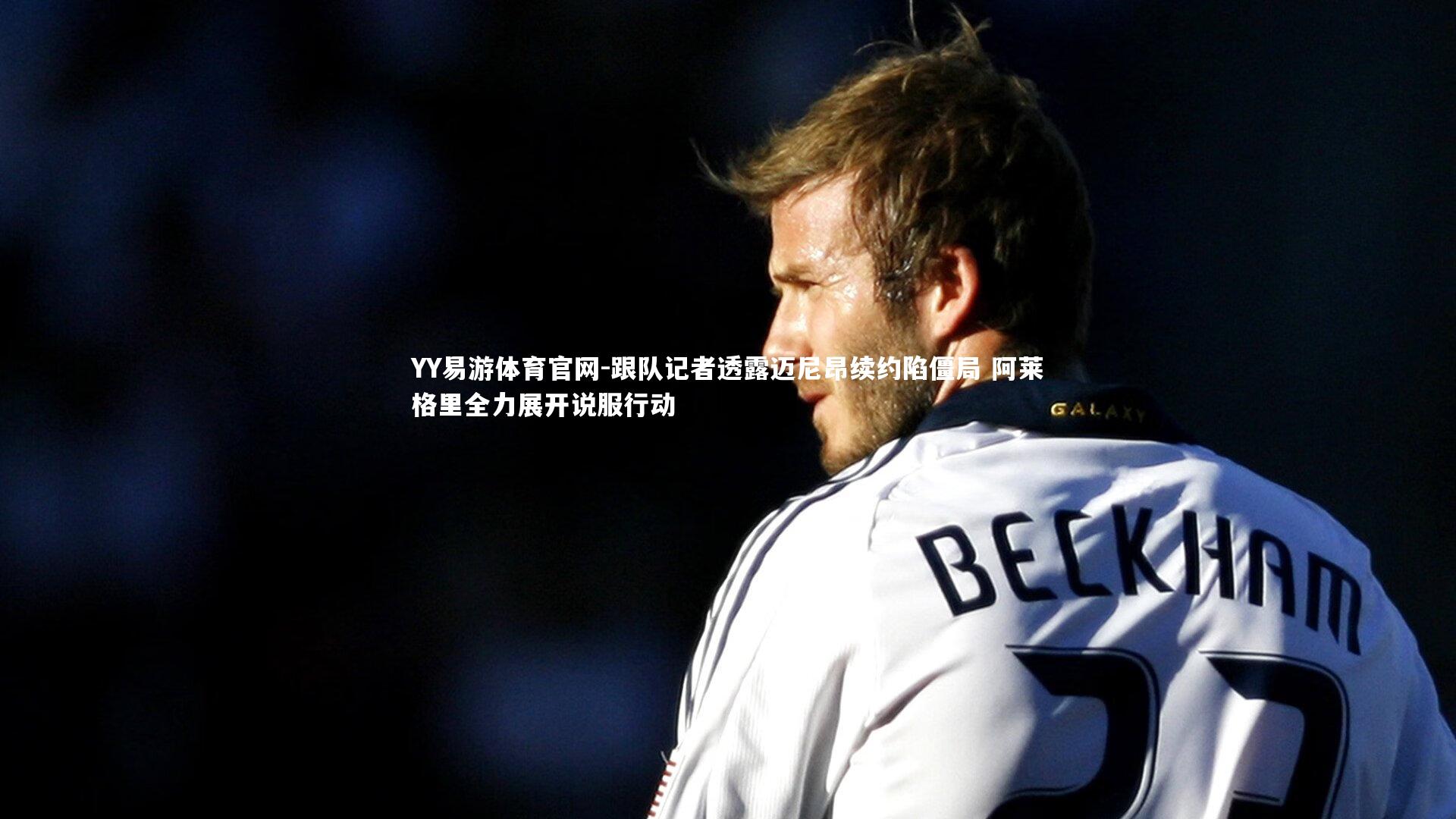 跟队记者透露迈尼昂续约陷僵局 阿莱格里全力展开说服行动