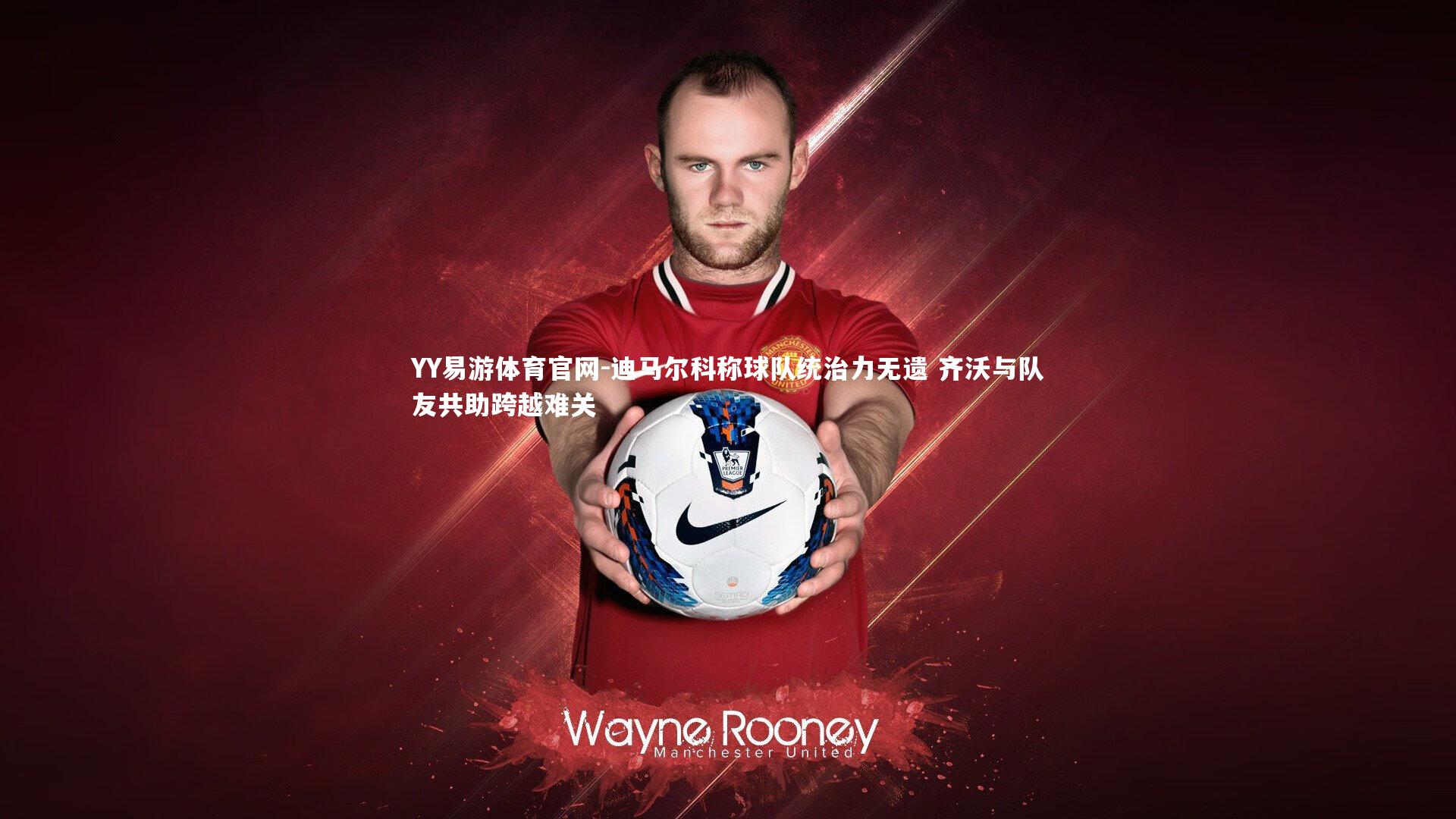 YY易游体育官网-迪马尔科称球队统治力无遗 齐沃与队友共助跨越难关